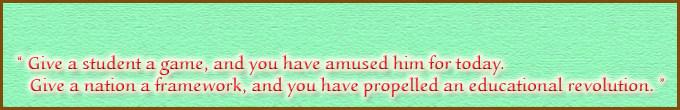 Give a student a game, and you have amused him for today. Give a nation a framework, and you have propelled an educational revolution.